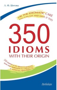 350 Idioms with Their Origin, or The Idiomatic Cake You Can Eat and Have It Too = 350 идиом и их происхождение, или Как невинность соблюсти и капитал
