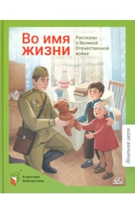 Во имя жизни. Рассказы о Великой Отечественной войне