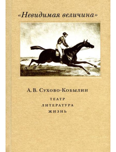 Невидимая величина. А. В. Сухово-Кобылин: театр, литература, жизнь Сост. Е.Н. Пенская, О.Н. Купцова