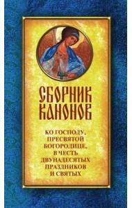 Сборник канонов ко Господу, Пресвятой Богородице, в честь двунадесятых праздников и святых