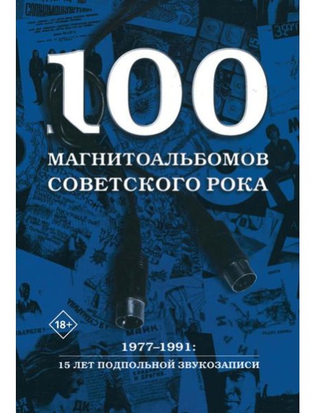 100 магнитоальбомов советского рока. Избранные страницы истории отечественного рока. 1977-1991: 15 лет подпольной звукозаписи