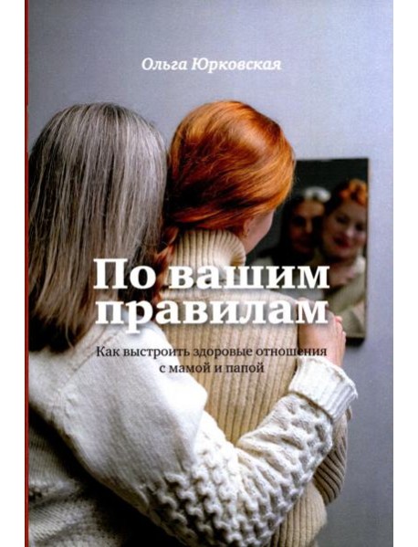 По вашим правилам. Как выстроить здоровые отношения с мамой и папой
