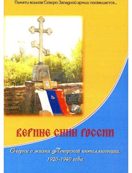 Верные сыны России. Очерки о жизни Печорской интеллигенции 1920-1940 годы