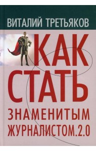 Как стать знаменитым журналистом. 2.0: Курс лекций по теории и практике совренной журналистики