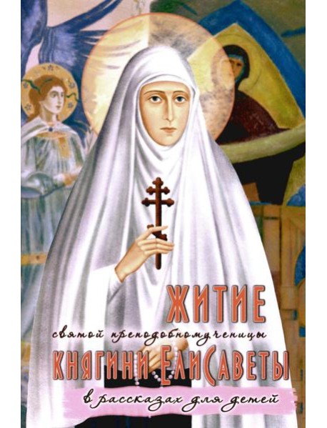 Житие преподобномученицы великой княгини Елисаветы Феодоровны в рассказах для детей