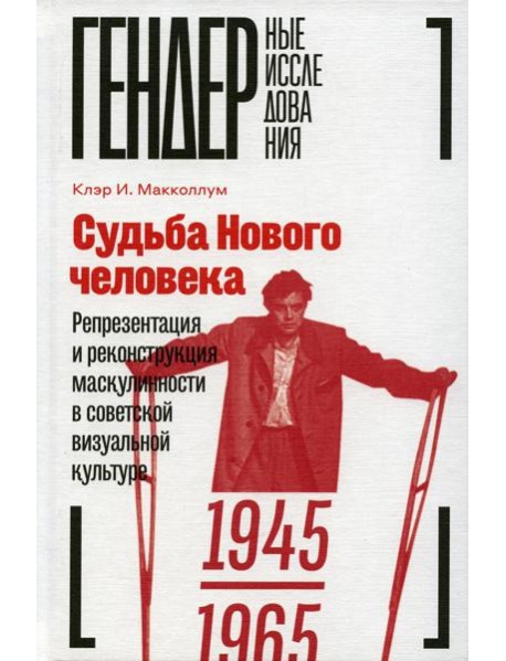 Судьба Нового человека: Репрезентация и реконструкция маскулинности в советской визуальной культуре, 1945-1965