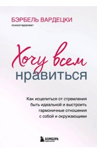 Хочу всем нравиться. Как исцелиться от стремления быть идеальной и выстроить гармоничные отношения с собой и окружающими