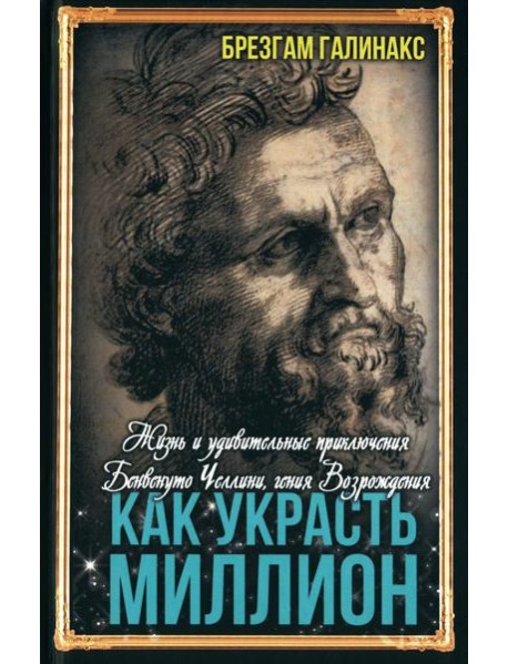 Как украсть миллион. Жизнь и удивительные приключения Бенвенуто Челлини