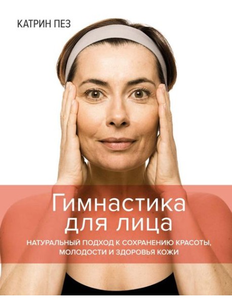 Гимнастика для лица. Натуральный подход к сохранению красоты, молодости и здоровья кожи