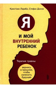 Я и мой внутренний ребенок. Терапия травмы: вернись в прошлое, чтоб изменить будущее