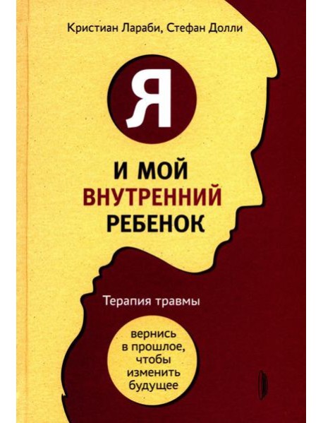 Я и мой внутренний ребенок. Терапия травмы: вернись в прошлое, чтоб изменить будущее