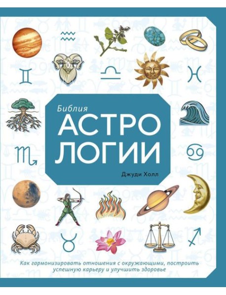Библия астрологии. Как гармонизировать отношения с окружающими, построить успешную карьеру и улучшить здоровье
