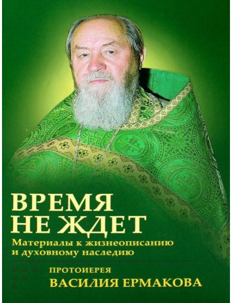 Время не ждет. Материалы к жизнеописанию и духовному наследию протоиерея Василия Ермакова