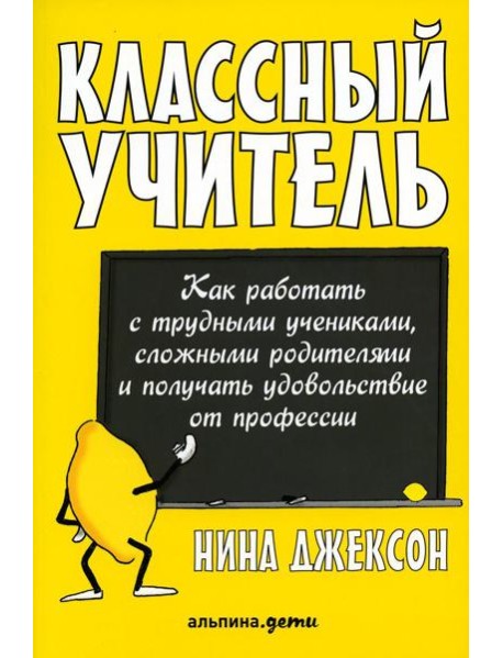 Классный учитель: Как работать с трудными учениками, сложными родителями и получать удовольствие от профессии