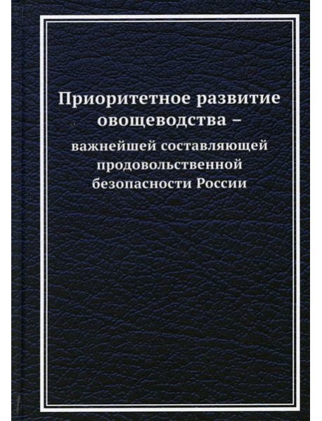 Приоритетное развитие овощеводства - важнейшей составляющей продовольственной безопасности России: Монография. 2-е изд