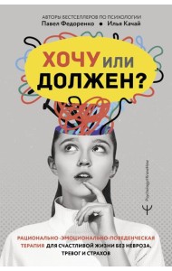 Хочу или должен? Рационально-эмоционально-поведенческая терапия для счастливой жизни без невроза, тревог и страхов