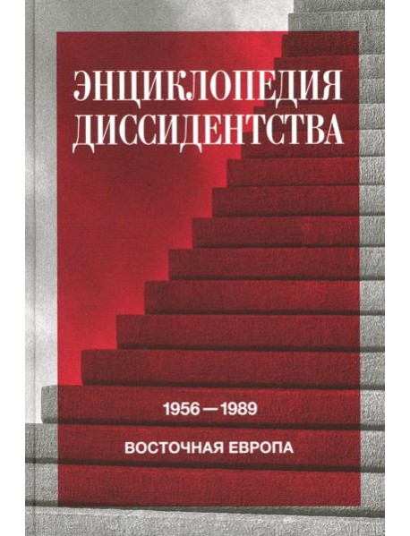 Энциклопедия диссидентства: Восточная Европа, 1956 - 1989: Албания, Болгария, Венгрия, Восточная Германия, Польша, Румыния, Чехословакия, Югославия
