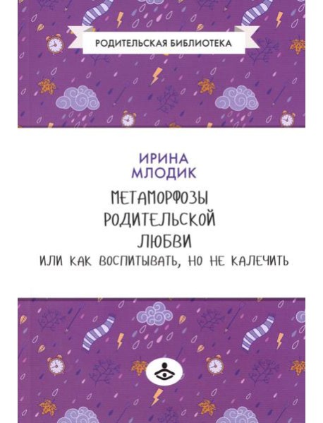 Метаморфозы родительской любви, или Как воспитывать, но не калечить….10-е изд., испр