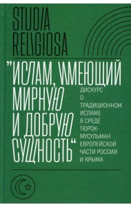 Ислам, имеющий мирную и добрую сущность: дискурс о традиционном исламе в среде тюрок-мусульман европейской части России и Крыма