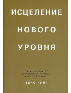 Исцеление нового уровня: как преодолеть эмоциональный кризис и обрести свободу Исцеление нового уровня: как преодолеть эмоциональный кризис и обрести свободу
