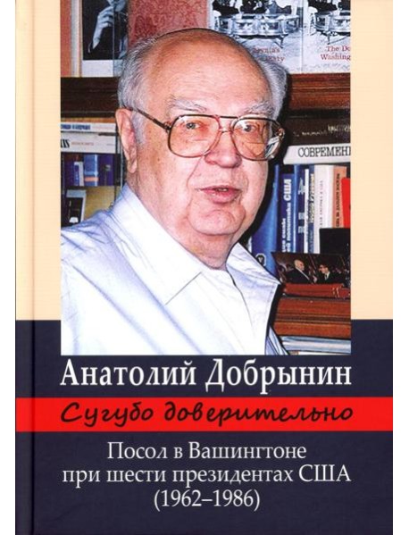 Сугубо доверительно. Посол в Вашингтоне при шести президентах США (1962-1986гг.). 3-е изд