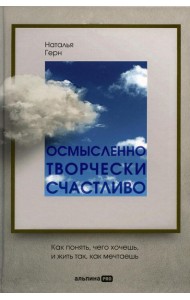 Осмысленно, творчески, счастливо. Как понять, чего хочешь, и жить так, как мечтаешь