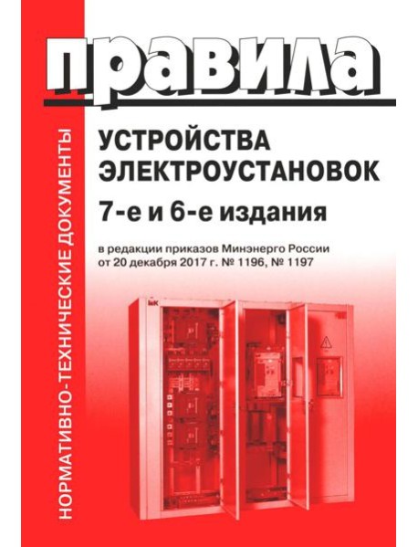 Правила устройства электроустановок. 7-е и 6-е изд. В ред. Приказа Министерства энергетики РФ от 20 декабря 2017 г. №1196, №1197