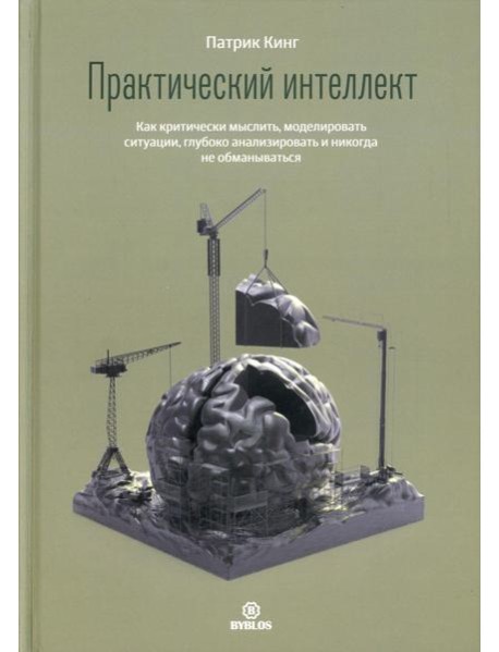Практический интеллект. Как критически мыслить, моделировать ситуации, глубоко анализировать и никогда не обманываться