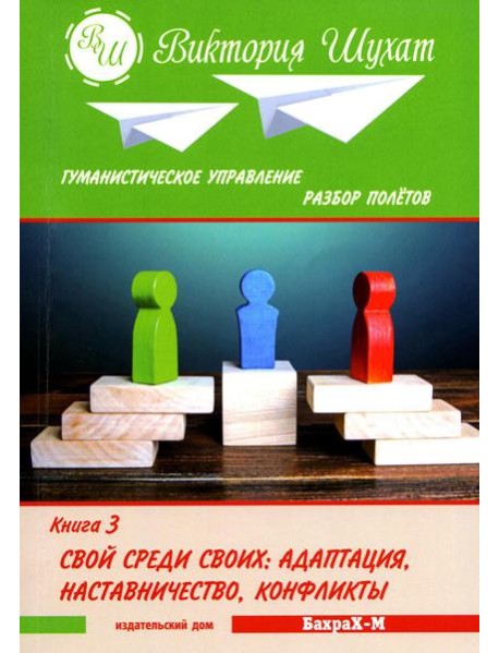 Гуманистическое управление. Разбор полетов: В 3 кн. Кн. 3: Свой среди своих: адаптация, наставничество, конфликты