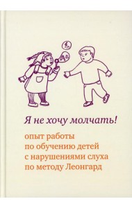 Я не хочу молчать! Опыт работы по обучению детей с нарушениями слуха по методу Леонгард. 4-е изд
