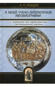 К моей учено-литературной автобиографии и материалы для характеристики беспринципной критики. Сборник памяти А.П. Лебедева