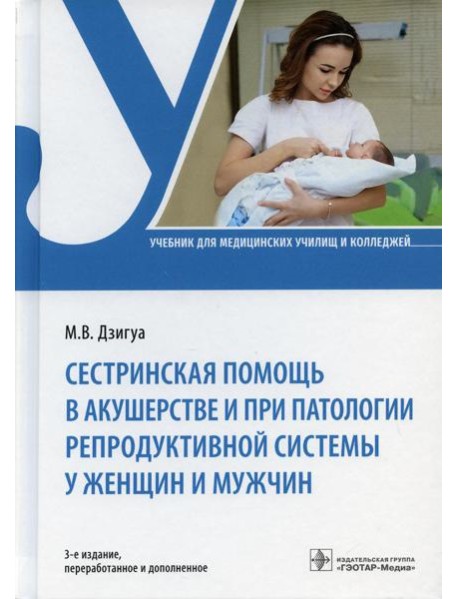 Сестринская помощь в акушерстве и при патологии репродуктивной системы у женщин и мужчин: учебник. 3-е изд., перераб. и доп