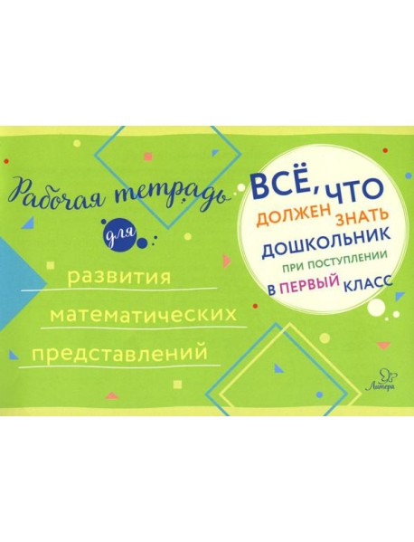 Все, что должен знать дошкольник при поступлении в 1 кл. Рабочая тетрадь для развития математических представлений