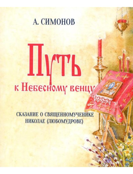 Путь к Небесному венцу. Сказание о священномученике Николае (Любомудрове)