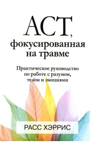 ACT, фокусированная на травме. Практическое руководство по работе с разумом, телом и эмоциями