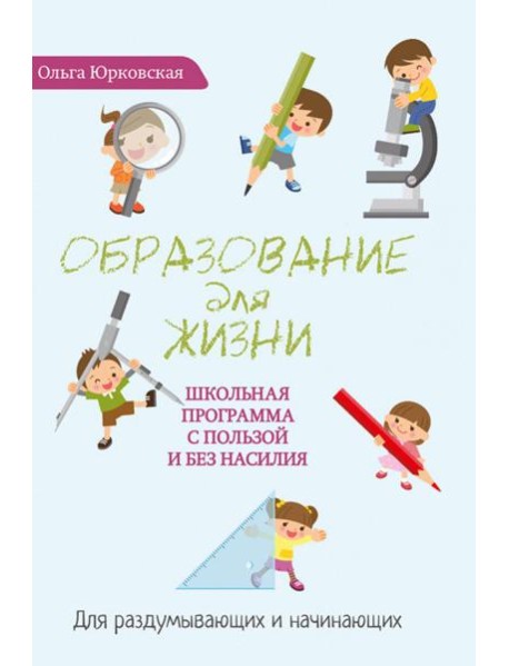 Образование для жизни. Школьная программа с пользой и без насилия. Для раздумывающих и начинающих