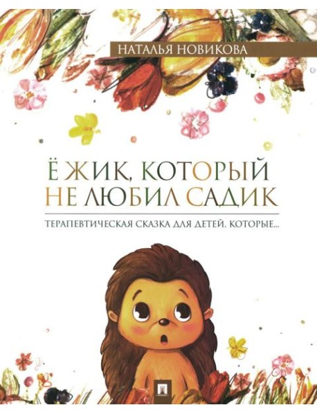 Ежик, который не любил садик: терапевтическая сказка для детей, которые…