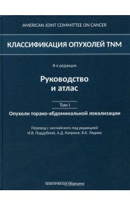 Классификация опухолей TNM. 8-я редакция. Руководство и атлас. Т. 1: Опухоли торако-абдоминальной  локализации
