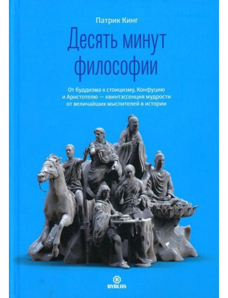 Десять минут философии. От буддизма к стоицизму, Конфуцию и Аристотелю - квинтэссенция мудрости от величайших мыслителей в истории