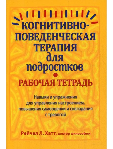 Когнитивно-поведенческая терапия для подростков. Рабочая тетрадь. Навыки и упраж-я для управ-я настроением, повыш-я самооценки и совладания с тревогой