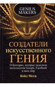Создатели искусственного гения. О бунтарях, которые наделили интеллектом Google, Facebook и весь мир