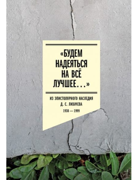 «Будем надеяться на всё лучшее…» Из эпистолярного наследия Д. С. Лихачева. 1938–1999