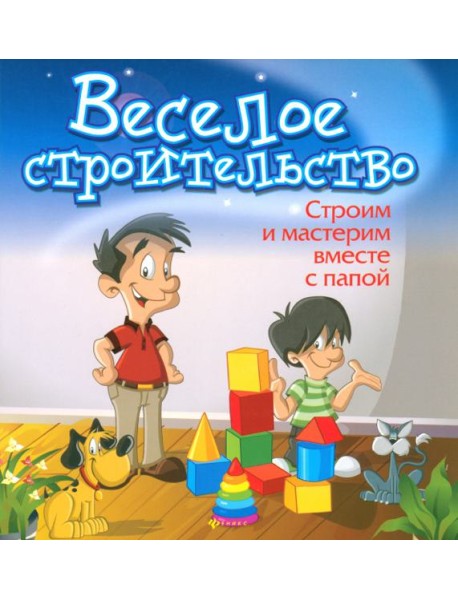 Веселое строительство. Строим и мастерим вместе с папой