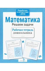 Рабочая тетрадь дошкольника. Математика. Решаем задачи