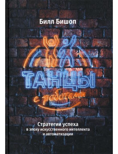 Танцы с роботами. Стратегии успеха в эпоху искусственного интеллекта и автоматизации