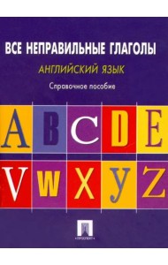 Английский язык. Все неправильные глаголы. Справочное пособие