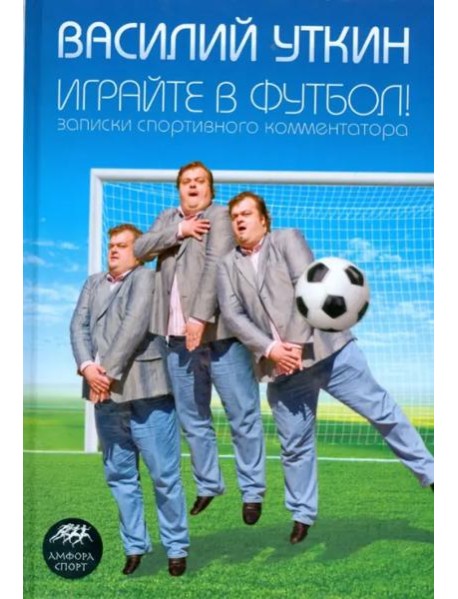 Играйте в футбол! Записки спортивного комментатора