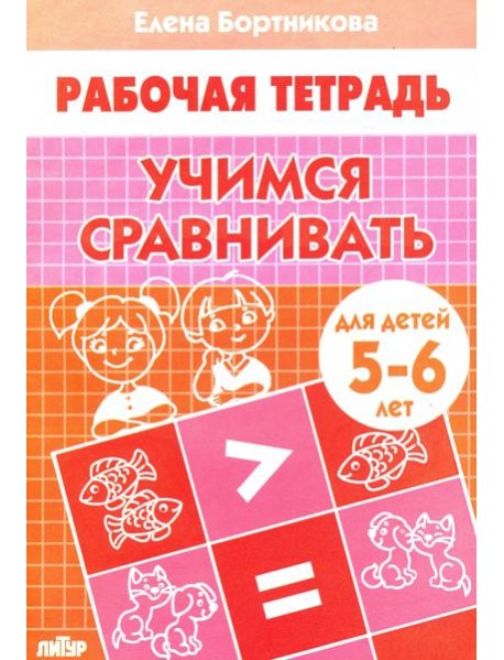 Учимся сравнивать. Рабочая тетрадь для детей 5-6 лет