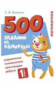 500 заданий на каникулы. Математика. Упражнения, головоломки, ребусы, кроссворды 1 кл.