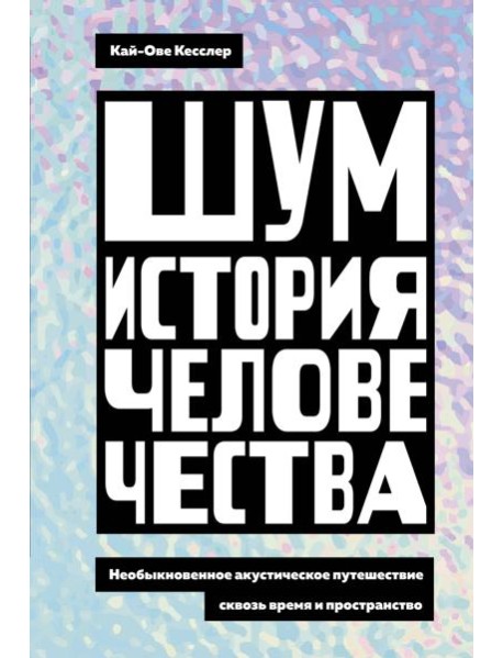 Шум. История человечества: Необыкновенное акустическое путешествие сквозь время и пространство
